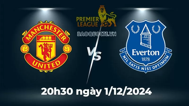 Nhận định, dự đoán tỷ số MU vs Everton, 20h30 ngày 1/12 - Vòng 13 Ngoại hạng Anh